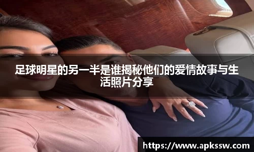 足球明星的另一半是谁揭秘他们的爱情故事与生活照片分享