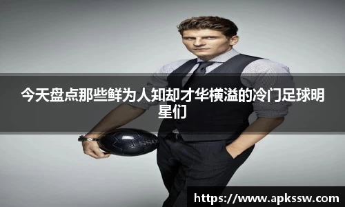 今天盘点那些鲜为人知却才华横溢的冷门足球明星们
