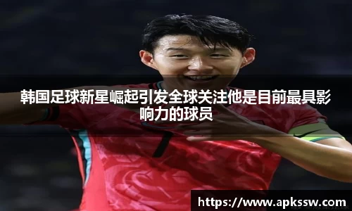 韩国足球新星崛起引发全球关注他是目前最具影响力的球员