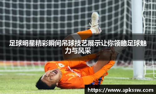足球明星精彩瞬间吊球技艺展示让你领略足球魅力与风采